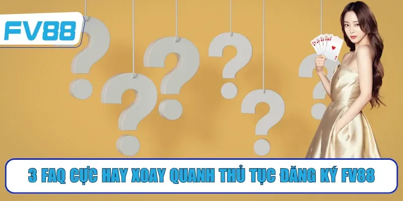 3 FAQ cực hay xoay quanh thủ tục đăng ký FV88
