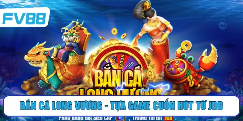 Bắn cá Long Vương - Tựa game cuốn hút từ JDB